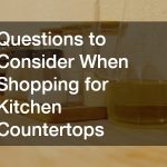 Questions to Consider When Shopping for Kitchen Countertops