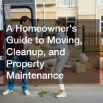 A Homeowners Guide to Moving, Cleanup, and Property Maintenance